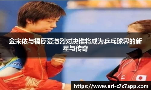 金宋依与福原爱激烈对决谁将成为乒乓球界的新星与传奇